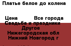 Платье белое до колена › Цена ­ 800 - Все города Свадьба и праздники » Другое   . Нижегородская обл.,Нижний Новгород г.